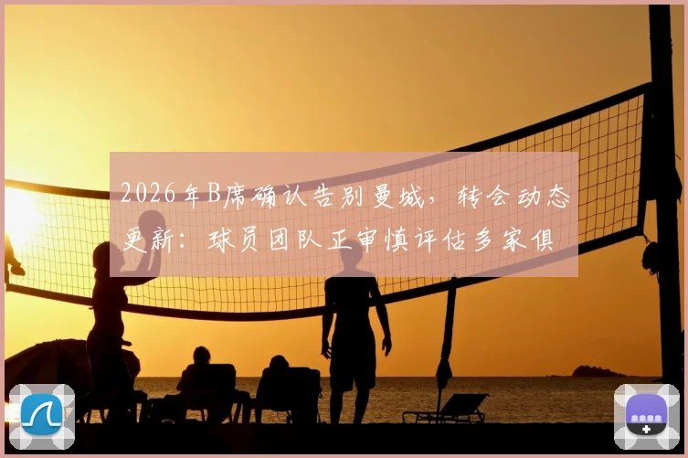 2026年B席确认告别曼城,转会动态更新:球员团队正审慎评估多家俱乐部报价