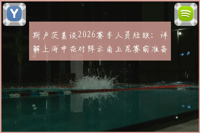 斯卢茨基谈2026赛季人员短缺:详解上海申花对阵云南玉昆赛前准备与积极应对策略
