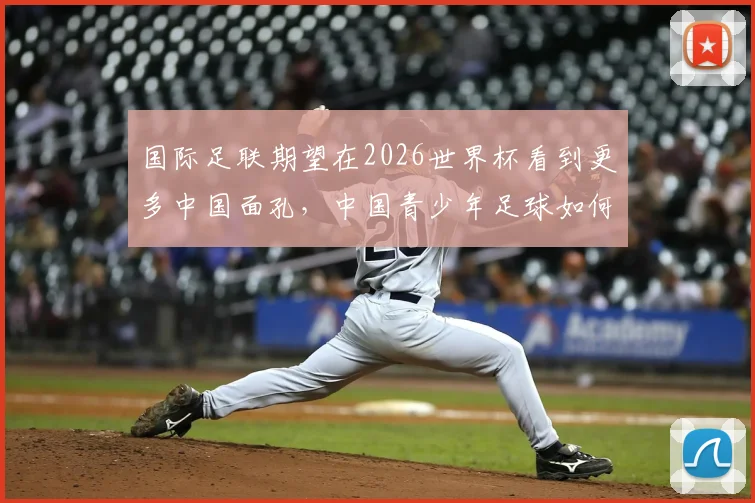 国际足联期望在2026世界杯看到更多中国面孔，中国青少年足球如何抓住机遇？青训路径与规划详解