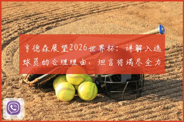 亨德森展望2026世界杯:详解入选球员的合理理由,坦言将竭尽全力助美国队冲击冠军