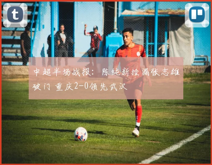 中超半场战报：陈纯新捡漏张志雄破门 重庆2-0领先武汉