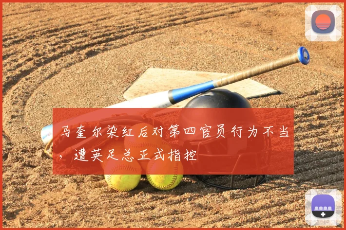 马奎尔染红后对第四官员行为不当,遭英足总正式指控
