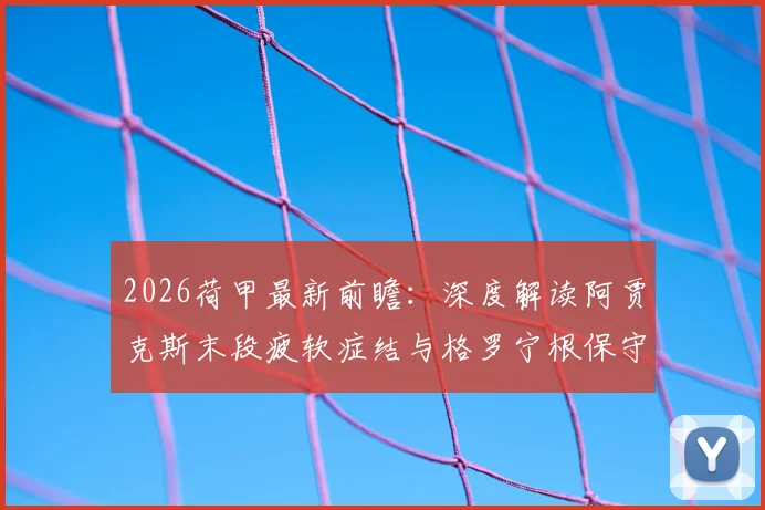 2026荷甲最新前瞻：深度解读阿贾克斯末段疲软症结与格罗宁根保守球风应对策略