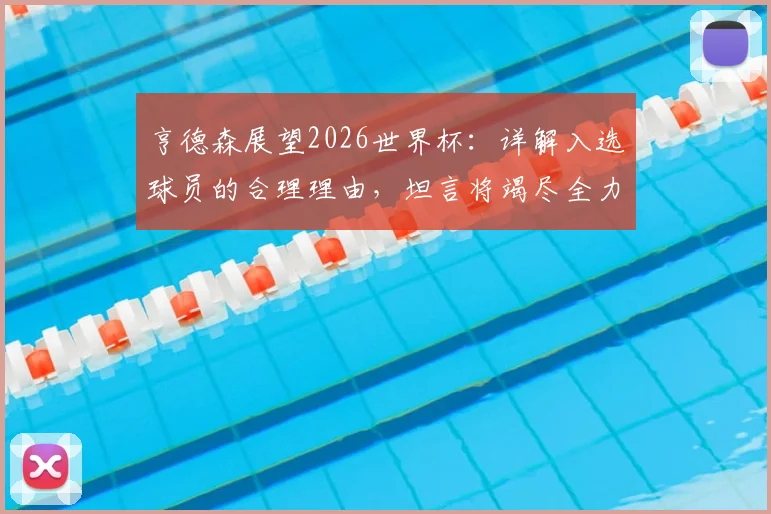 亨德森展望2026世界杯：详解入选球员的合理理由，坦言将竭尽全力助美国队冲击冠军