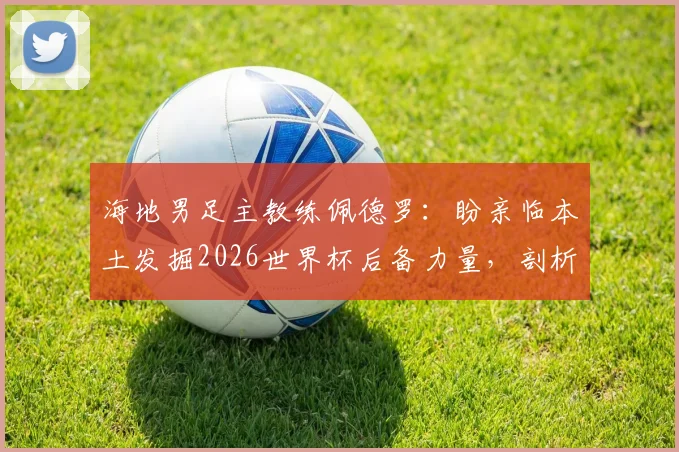 海地男足主教练佩德罗：盼亲临本土发掘2026世界杯后备力量，剖析海地足球人才现状与未来