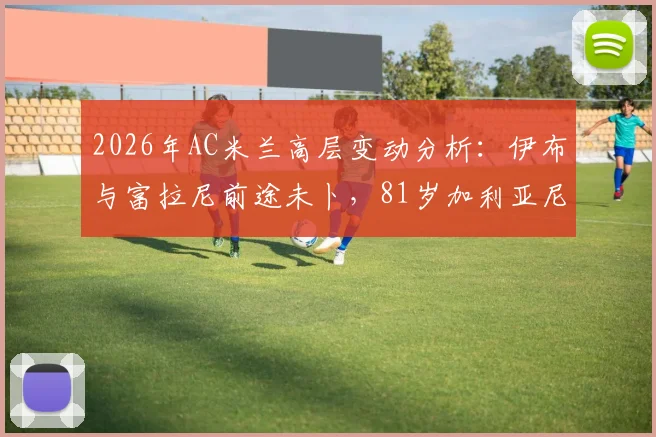 2026年AC米兰高层变动分析：伊布与富拉尼前途未卜，81岁加利亚尼回归可能几何？