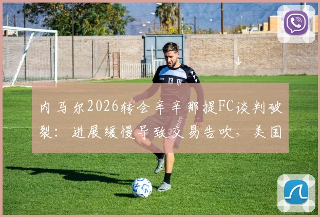 内马尔2026转会辛辛那提FC谈判破裂：进展缓慢导致交易告吹，美国大联盟引援受挫