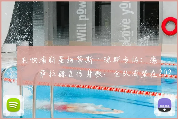 利物浦新星柯蒂斯·琼斯专访：感恩萨拉赫言传身教，全队渴望在2026年为其赢下重磅冠军