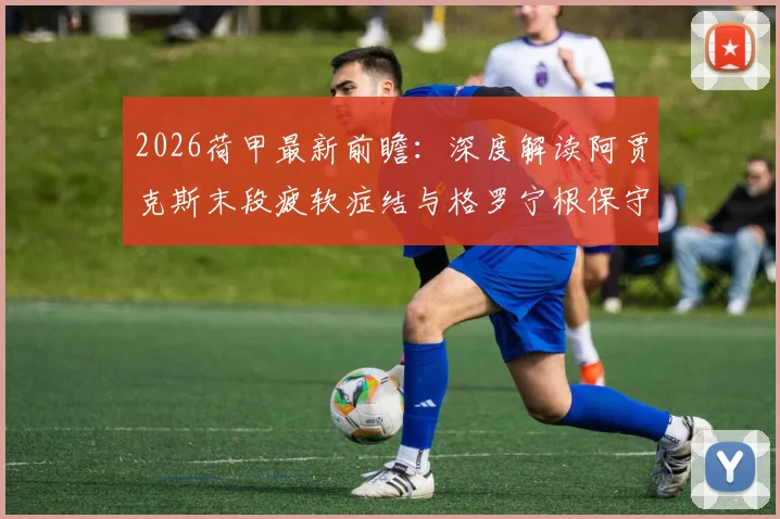 2026荷甲最新前瞻:深度解读阿贾克斯末段疲软症结与格罗宁根保守球风应对策略