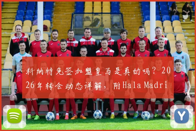 科纳特免签加盟皇马是真的吗?2026年转会动态详解,附Hala Madrid含义解读