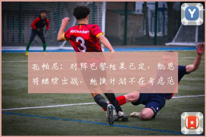 孔帕尼:对阵巴黎结果已定,凯恩将继续出战,轮换计划不在考虑范围
