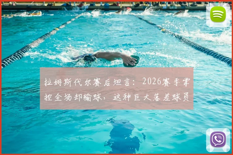 拉姆斯代尔赛后坦言：2026赛季掌控全场却输球，这种巨大落差球员如何消化与调整