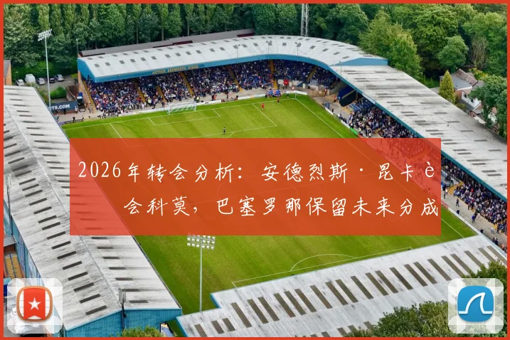 2026年转会分析：安德烈斯·昆卡转会科莫，巴塞罗那保留未来分成条款的意义与影响