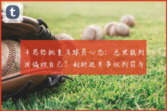 卡恩怒批皇马球员心态：总觉裁判该偏袒自己？剖析近年争议判罚与豪门特权论