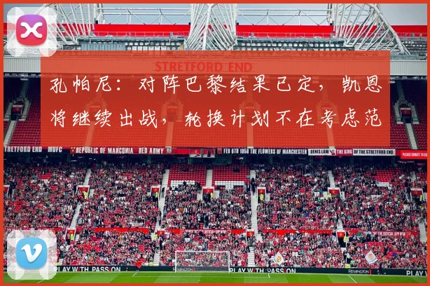孔帕尼:对阵巴黎结果已定,凯恩将继续出战,轮换计划不在考虑范围