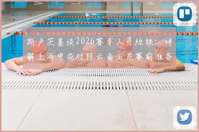 斯卢茨基谈2026赛季人员短缺：详解上海申花对阵云南玉昆赛前准备与积极应对策略