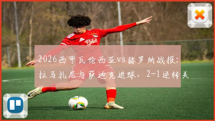 2026西甲瓦伦西亚vs赫罗纳战报：拉马扎尼与萨迪克进球，2-1逆转关键胜利，附全场分析及集锦回顾
