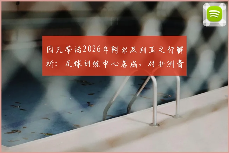 因凡蒂诺2026年阿尔及利亚之行解析:足球训练中心落成,对非洲青训意味着什么?