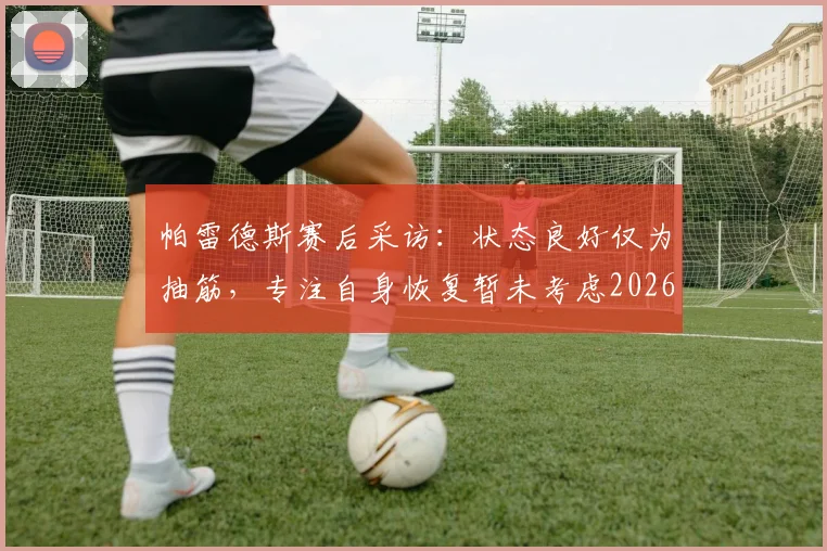 帕雷德斯赛后采访：状态良好仅为抽筋，专注自身恢复暂未考虑2026赛季下一对手