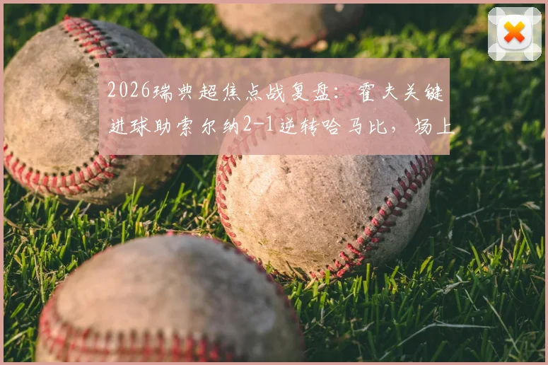 2026瑞典超焦点战复盘:霍夫关键进球助索尔纳2-1逆转哈马比,场上小纸条成热议话题
