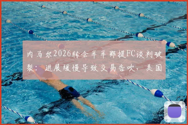 内马尔2026转会辛辛那提FC谈判破裂:进展缓慢导致交易告吹,美国大联盟引援受挫