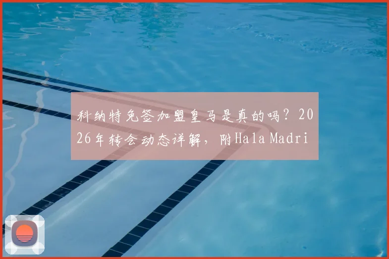 科纳特免签加盟皇马是真的吗?2026年转会动态详解,附Hala Madrid含义解读