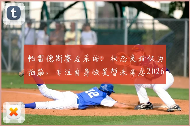 帕雷德斯赛后采访：状态良好仅为抽筋，专注自身恢复暂未考虑2026赛季下一对手