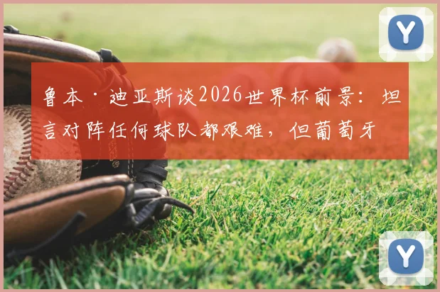 鲁本·迪亚斯谈2026世界杯前景:坦言对阵任何球队都艰难,但葡萄牙队必须保持强大信心