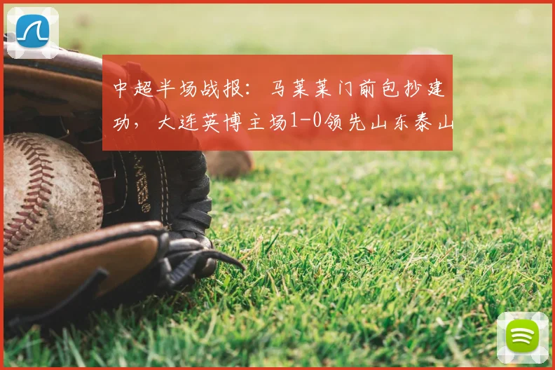中超半场战报:马莱莱门前包抄建功,大连英博主场1-0领先山东泰山,附比赛精彩片段回顾